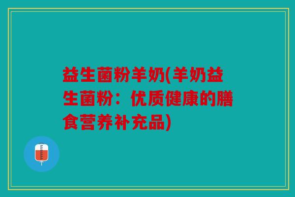 益生菌粉羊奶(羊奶益生菌粉：优质健康的膳食营养补充品)