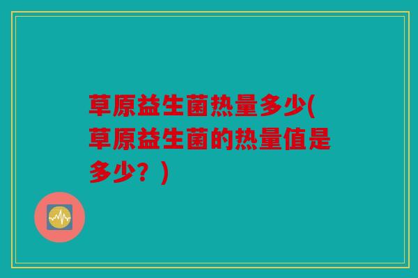 草原益生菌热量多少(草原益生菌的热量值是多少？)