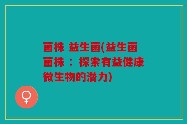 菌株 益生菌(益生菌菌株 ：探索有益健康微生物的潜力)