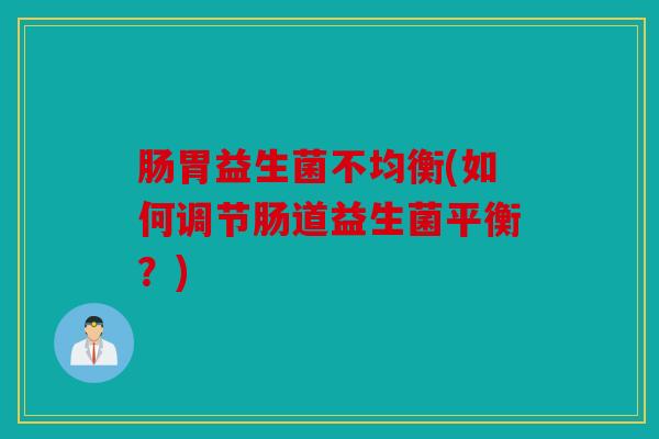 肠胃益生菌不均衡(如何调节肠道益生菌平衡？)