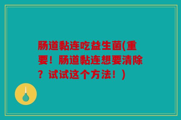 肠道黏连吃益生菌(重要！肠道黏连想要清除？试试这个方法！)
