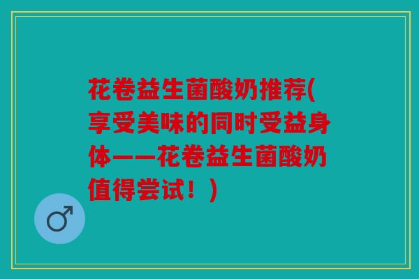 花卷益生菌酸奶推荐(享受美味的同时受益身体——花卷益生菌酸奶值得尝试！)