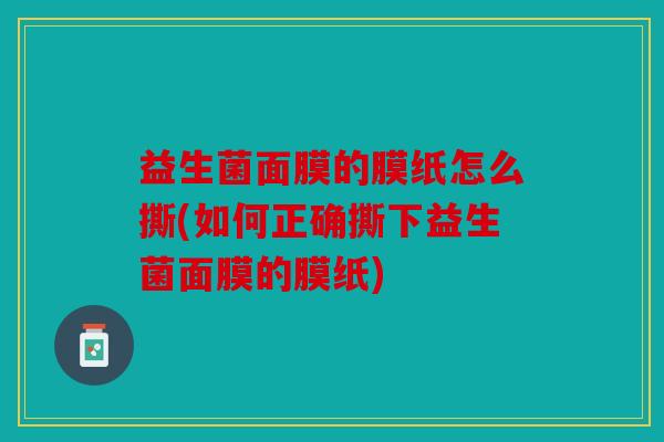 益生菌面膜的膜纸怎么撕(如何正确撕下益生菌面膜的膜纸)