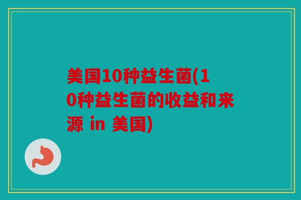 美国10种益生菌(10种益生菌的收益和来源 in 美国)