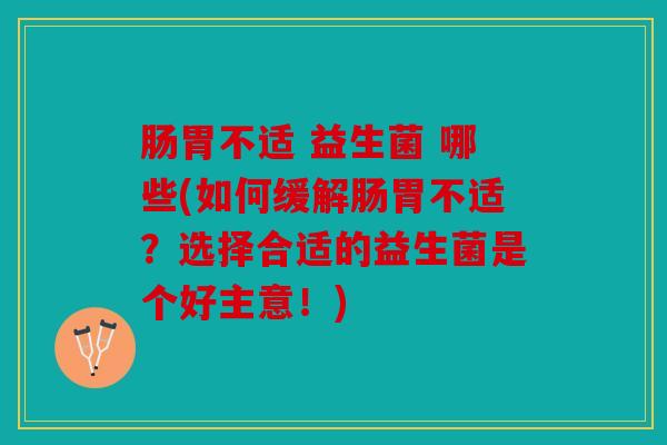 肠胃不适 益生菌 哪些(如何缓解肠胃不适?选择合适的益生菌是个好主意!) 肠胃不适 益生菌 哪些(如何缓解肠胃不适?选择合适的益生菌是个好主意!)