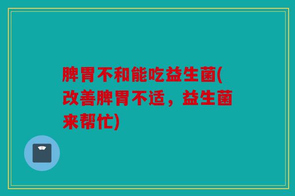 脾胃不和能吃益生菌(改善脾胃不适，益生菌来帮忙)