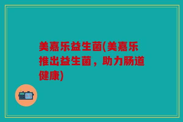 美嘉乐益生菌(美嘉乐推出益生菌，助力肠道健康)