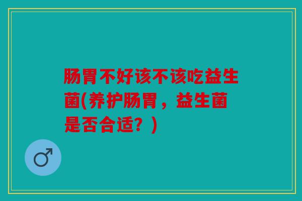 肠胃不好该不该吃益生菌(养护肠胃，益生菌是否合适？)