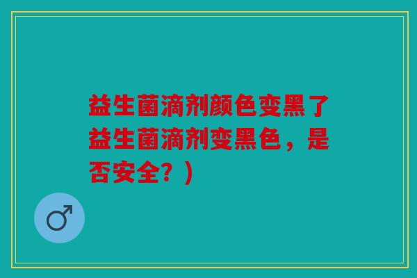 益生菌滴剂颜色变黑了益生菌滴剂变黑色，是否安全？)