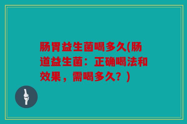 肠胃益生菌喝多久(肠道益生菌：正确喝法和效果，需喝多久？)