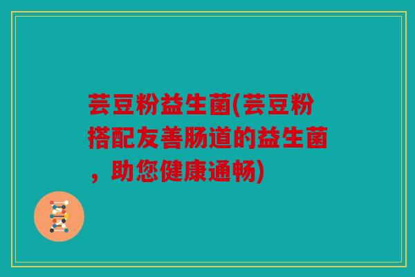 芸豆粉益生菌(芸豆粉搭配友善肠道的益生菌，助您健康通畅)