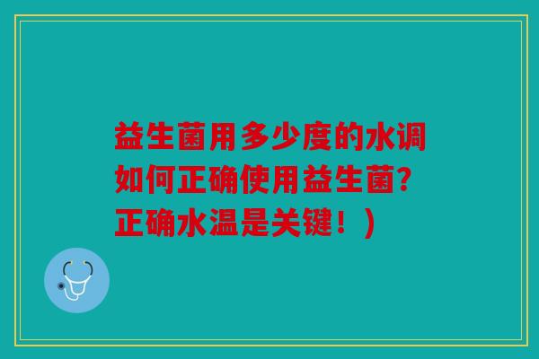 益生菌用多少度的水调如何正确使用益生菌？正确水温是关键！)