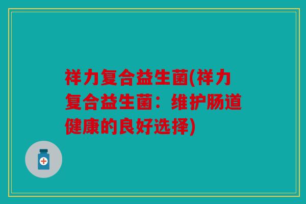 祥力复合益生菌(祥力复合益生菌：维护肠道健康的良好选择)