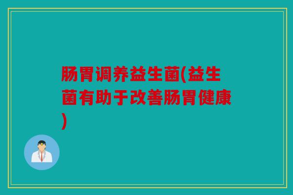 肠胃调养益生菌(益生菌有助于改善肠胃健康)
