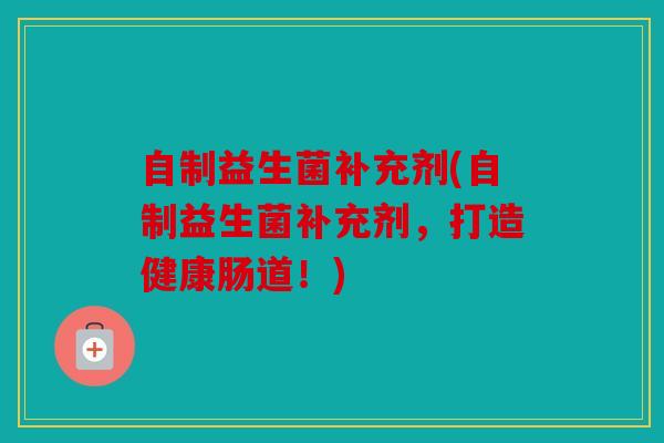 自制益生菌补充剂(自制益生菌补充剂，打造健康肠道！)