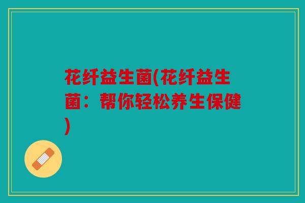 花纤益生菌(花纤益生菌：帮你轻松养生保健)