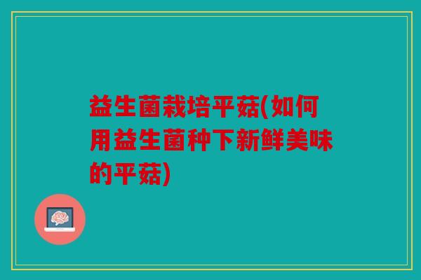 益生菌栽培平菇(如何用益生菌种下新鲜美味的平菇) 益生菌栽培平菇(如何用益生菌种下新鲜美味的平菇)