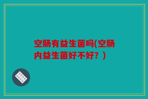 空肠有益生菌吗(空肠内益生菌好不好?) 空肠有益生菌吗(空肠内益生菌好不好?)