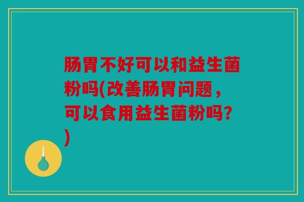 肠胃不好可以和益生菌粉吗(改善肠胃问题，可以食用益生菌粉吗？)