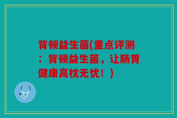 背顿益生菌(重点评测：背顿益生菌，让肠胃健康高枕无忧！)