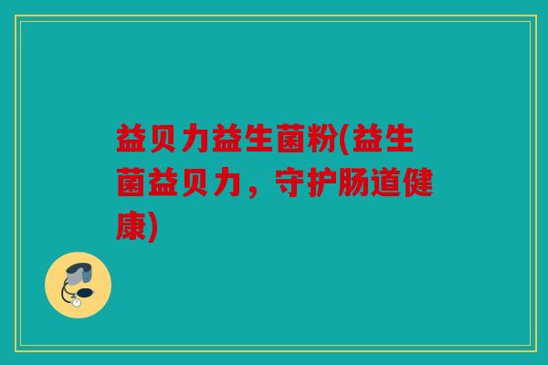 益贝力益生菌粉(益生菌益贝力,守护肠道健康) 益贝力益生菌粉(益生菌益贝力,守护肠道健康)