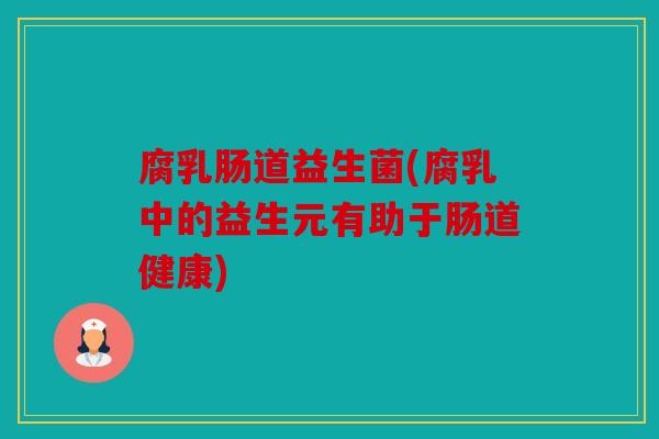 腐乳肠道益生菌(腐乳中的益生元有助于肠道健康)