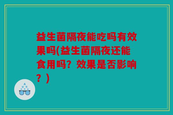 益生菌隔夜能吃吗有效果吗(益生菌隔夜还能食用吗?效果是否影响?) 益生菌隔夜能吃吗有效果吗(益生菌隔夜还能食用吗?效果是否影响?)