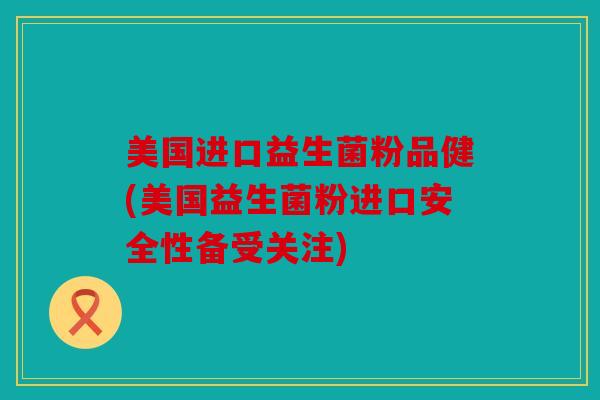 美国进口益生菌粉品健(美国益生菌粉进口安全性备受关注)