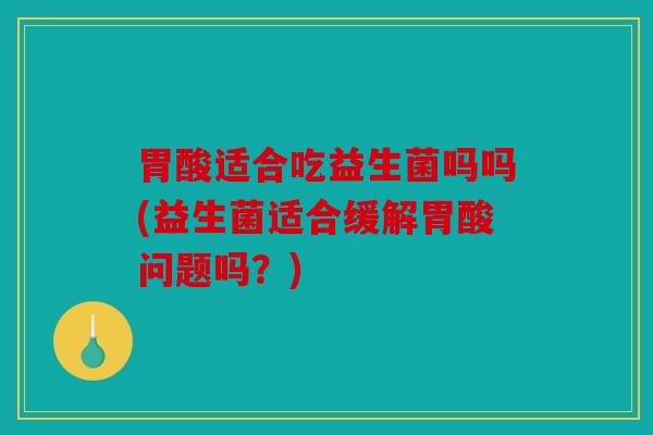 胃酸适合吃益生菌吗吗(益生菌适合缓解胃酸问题吗?) 胃酸适合吃益生菌吗吗(益生菌适合缓解胃酸问题吗?)