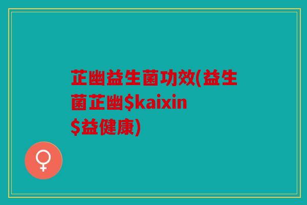 芷幽益生菌功效(益生菌芷幽$kaixin$益健康)