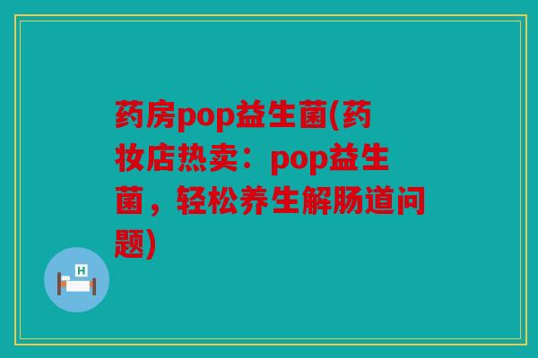 药房pop益生菌(药妆店热卖：pop益生菌，轻松养生解肠道问题)