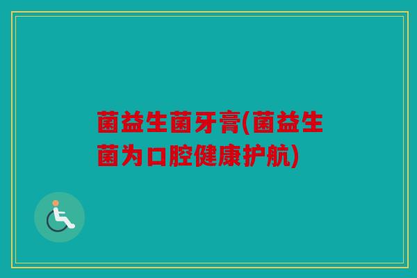 菌益生菌牙膏(菌益生菌为口腔健康护航)