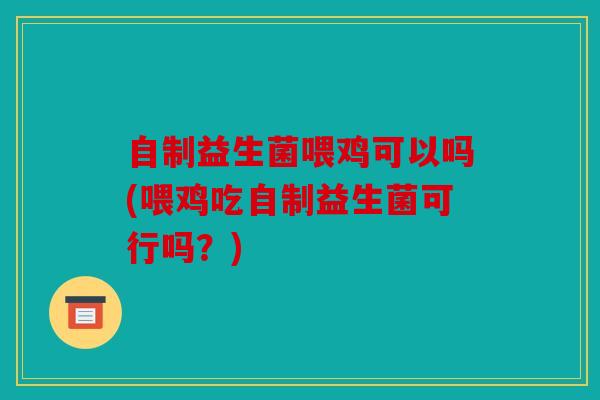自制益生菌喂鸡可以吗(喂鸡吃自制益生菌可行吗？)