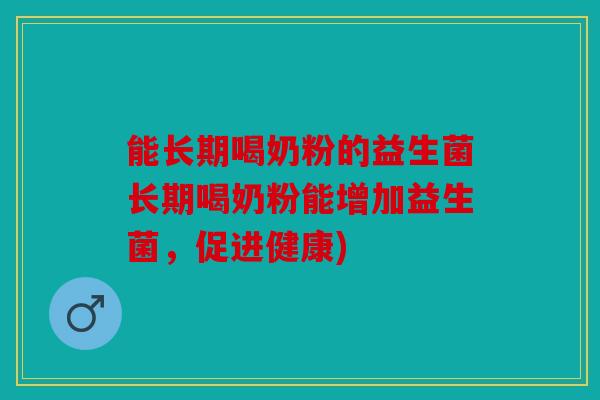 能长期喝奶粉的益生菌长期喝奶粉能增加益生菌,促进健康) 能长期喝奶粉的益生菌长期喝奶粉能增加益生菌,促进健康)