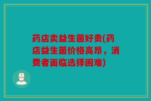 药店卖益生菌好贵(药店益生菌价格高昂，消费者面临选择困难)