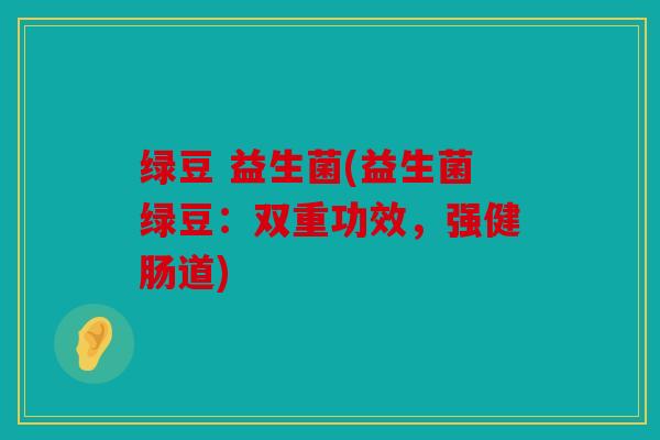 绿豆 益生菌(益生菌绿豆：双重功效，强健肠道)