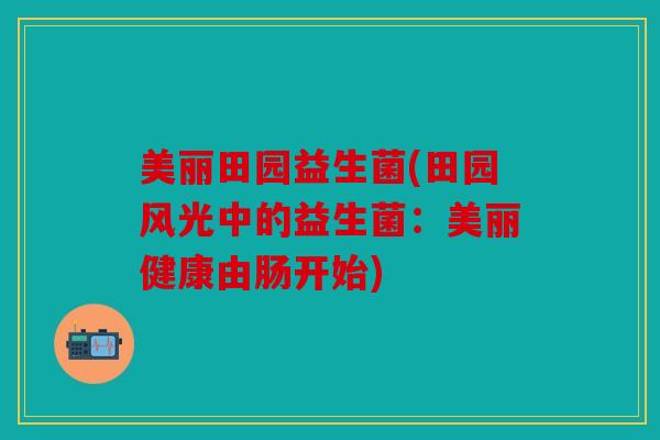 美丽田园益生菌(田园风光中的益生菌：美丽健康由肠开始)