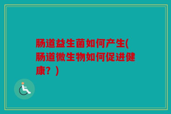 肠道益生菌如何产生(肠道微生物如何促进健康？)