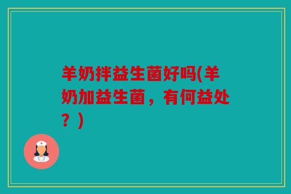 羊奶拌益生菌好吗(羊奶加益生菌，有何益处？)