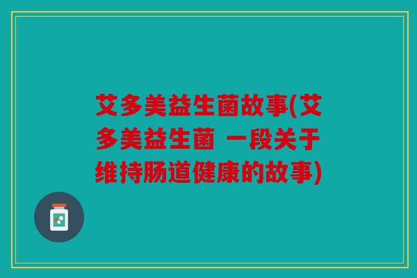 艾多美益生菌故事(艾多美益生菌 一段关于维持肠道健康的故事)