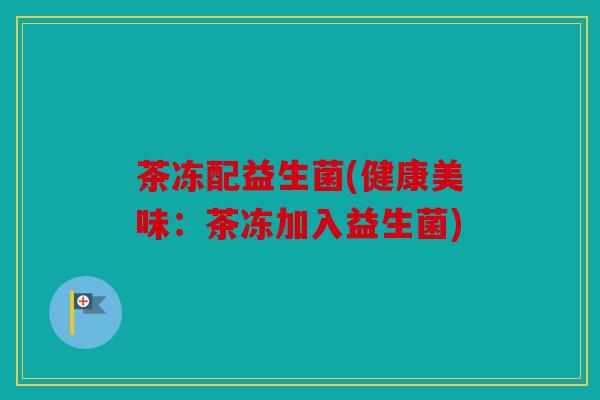 茶冻配益生菌(健康美味：茶冻加入益生菌)