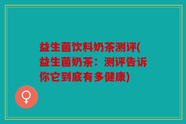 益生菌饮料奶茶测评(益生菌奶茶：测评告诉你它到底有多健康)