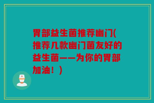 胃部益生菌推荐幽门(推荐几款幽门菌友好的益生菌——为你的胃部加油！)