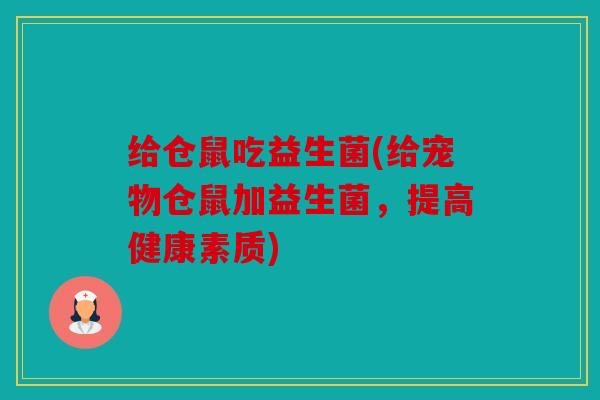 给仓鼠吃益生菌(给宠物仓鼠加益生菌，提高健康素质)