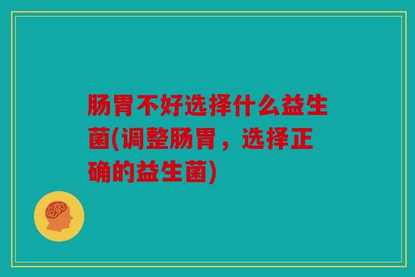 肠胃不好选择什么益生菌(调整肠胃，选择正确的益生菌)