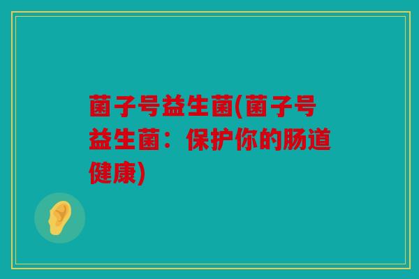菌子号益生菌(菌子号益生菌：保护你的肠道健康)