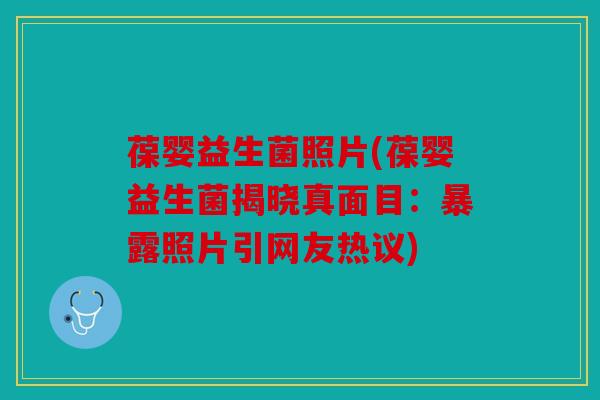 葆婴益生菌照片(葆婴益生菌揭晓真面目：暴露照片引网友热议)