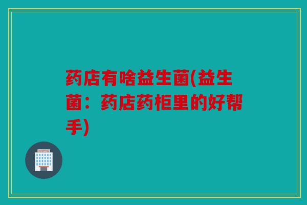 药店有啥益生菌(益生菌：药店药柜里的好帮手)