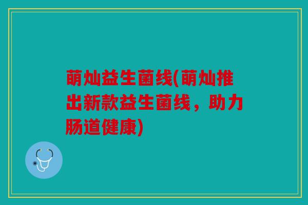 萌灿益生菌线(萌灿推出新款益生菌线,助力肠道健康) 萌灿益生菌线(萌灿推出新款益生菌线,助力肠道健康)