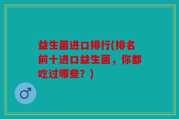 益生菌进口排行(排名前十进口益生菌,你都吃过哪些?) 益生菌进口排行(排名前十进口益生菌,你都吃过哪些?)